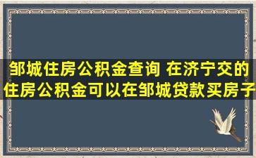 邹城住房公积金查询 在济宁交的住房公积金可以在邹城*买房子吗